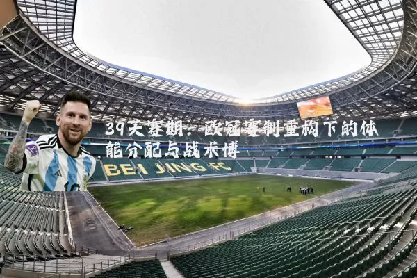 39天赛期：欧冠赛制重构下的体能分配与战术博弈