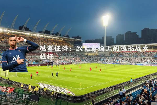 观赛证件:欧冠赛场上的隐形战术杠杆