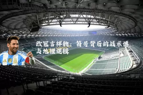 欧冠吉祥物:符号背后的战术博弈与地理逻辑