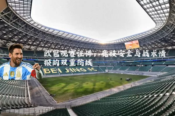 欧冠观赛证件:竞技安全与战术情报的双重防线