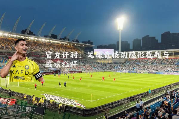官方计时：足球竞技的隐形裁判与战术杠杆