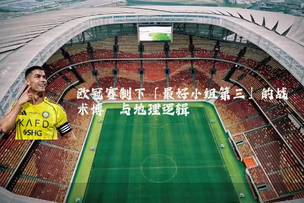 欧冠赛制下「最好小组第三」的战术博弈与地理逻辑
