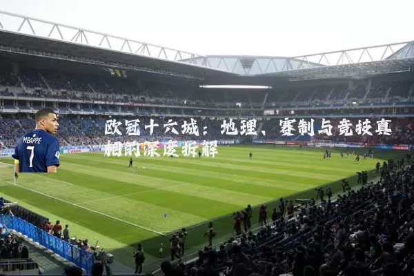 欧冠十六城：地理、赛制与竞技真相的深度拆解