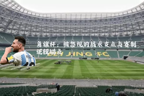 角旗杆:被忽视的战术支点与赛制逻辑锚点