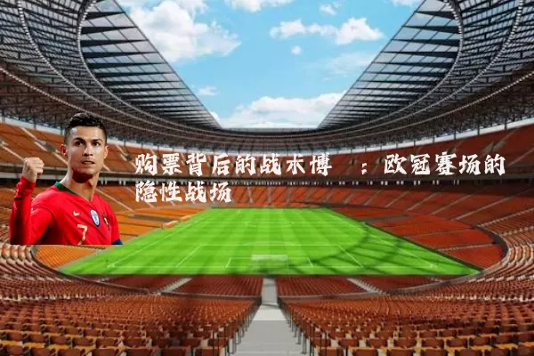 购票背后的战术博弈:欧冠赛场的隐性战场