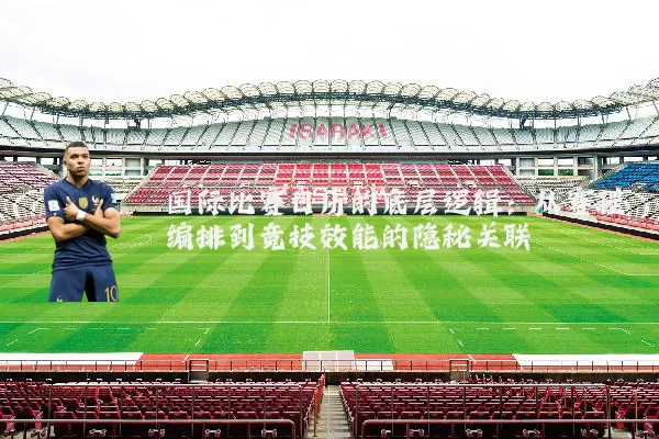 国际比赛日历的底层逻辑:从赛程编排到竞技效能的隐秘关联