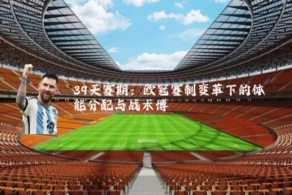 39天赛期:欧冠赛制变革下的体能分配与战术博弈