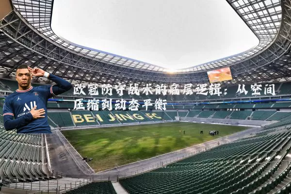 欧冠防守战术的底层逻辑:从空间压缩到动态平衡
