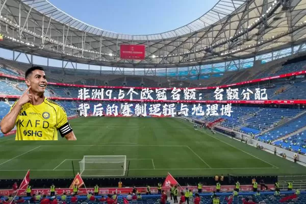 非洲9.5个欧冠名额:名额分配背后的赛制逻辑与地理博弈