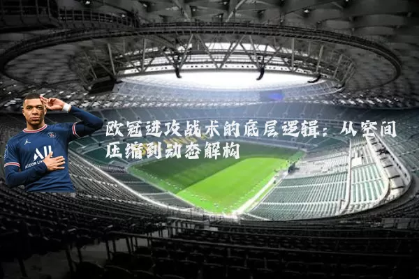 欧冠进攻战术的底层逻辑：从空间压缩到动态解构