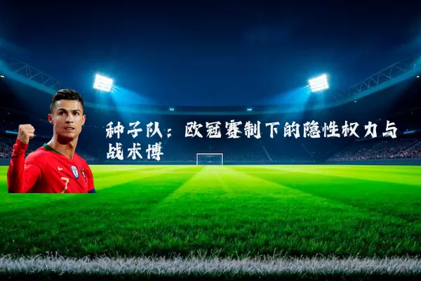 种子队:欧冠赛制下的隐性权力与战术博弈