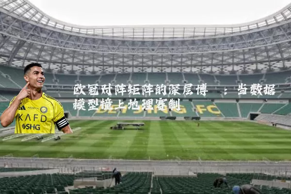 欧冠对阵矩阵的深层博弈:当数据模型撞上地理赛制