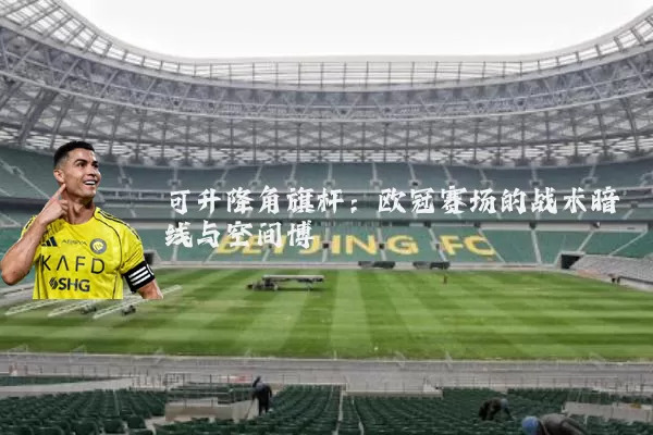 可升降角旗杆：欧冠赛场的战术暗线与空间博弈