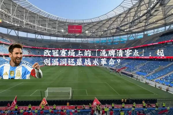 欧冠赛场上的「洗牌清零点」:规则漏洞还是战术革命?